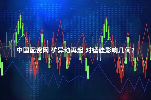 中国配资网 矿异动再起 对锰硅影响几何？