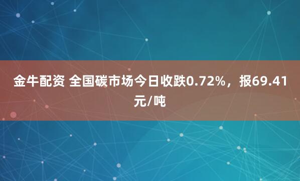 金牛配资 全国碳市场今日收跌0.72%，报69.41元/吨