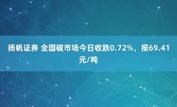 扬帆证券 全国碳市场今日收跌0.72%，报69.41元/吨