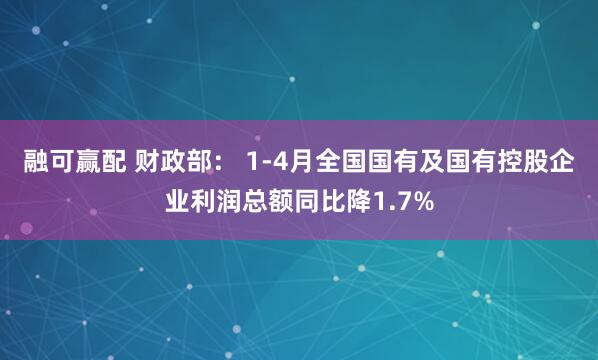 融可赢配 财政部： 1-4月全国国有及国有控股企业利润总额同比降1.7%