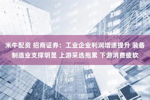 米牛配资 招商证券:工业企业利润增速提升 装备制造业支撑明显 上游采选拖累 下游消费疲软
