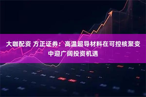 大咖配资 方正证券:高温超导材料在可控核聚变中迎广阔投资机遇