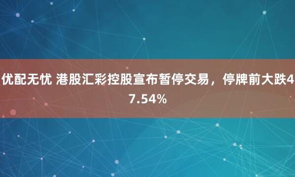 优配无忧 港股汇彩控股宣布暂停交易，停牌前大跌47.54%