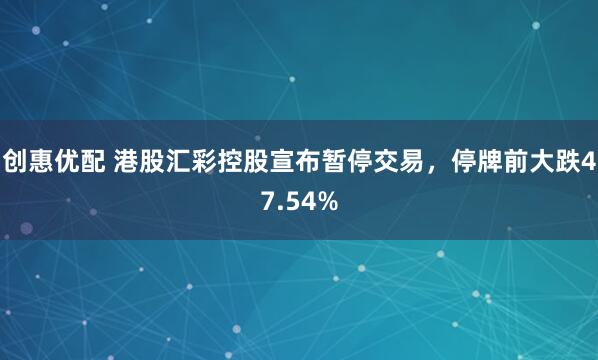 创惠优配 港股汇彩控股宣布暂停交易，停牌前大跌47.54%