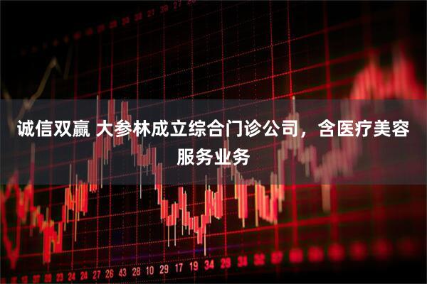 诚信双赢 大参林成立综合门诊公司，含医疗美容服务业务
