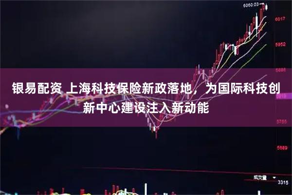 银易配资 上海科技保险新政落地，为国际科技创新中心建设注入新动能