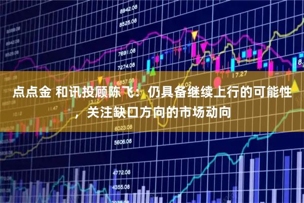 点点金 和讯投顾陈飞：仍具备继续上行的可能性，关注缺口方向的市场动向