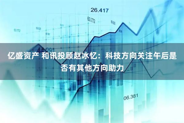 亿盛资产 和讯投顾赵冰忆：科技方向关注午后是否有其他方向助力