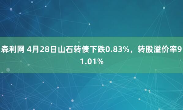 森利网 4月28日山石转债下跌0.83%，转股溢价率91.01%