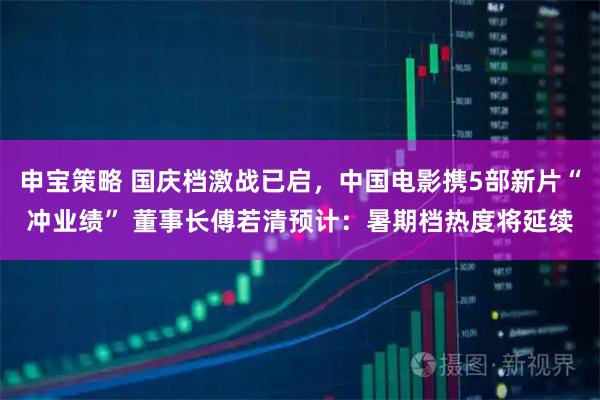 申宝策略 国庆档激战已启，中国电影携5部新片“冲业绩” 董事长傅若清预计：暑期档热度将延续