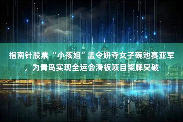 指南针股票 “小孩姐”孟令妍夺女子碗池赛亚军，为青岛实现全运会滑板项目奖牌突破