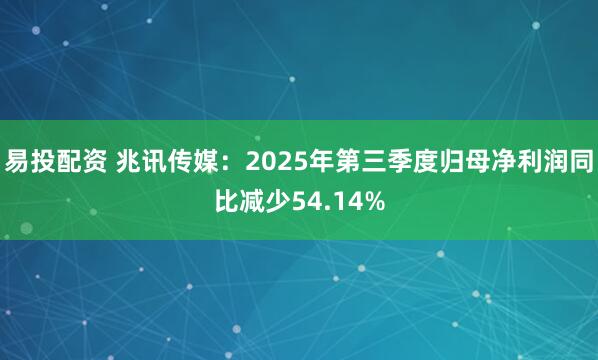 易投配资 兆讯传媒:2025年第三季度归母净利润同比减少54.14%