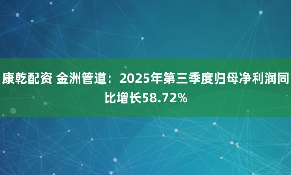 康乾配资 金洲管道:2025年第三季度归母净利润同比增长58.72%