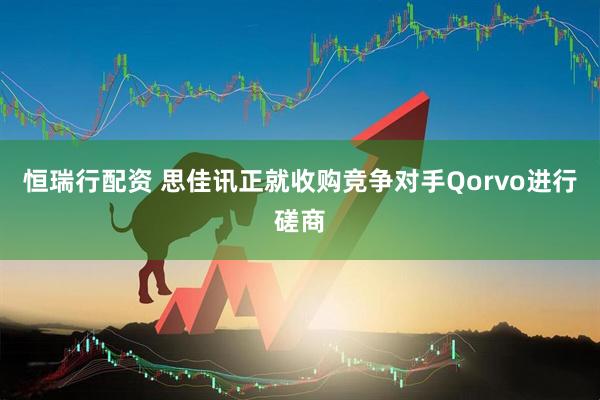 恒瑞行配资 思佳讯正就收购竞争对手Qorvo进行磋商