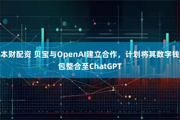 本财配资 贝宝与OpenAI建立合作，计划将其数字钱包整合至ChatGPT