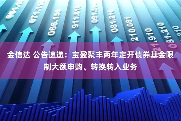 金信达 公告速递：宝盈聚丰两年定开债券基金限制大额申购、转换转入业务