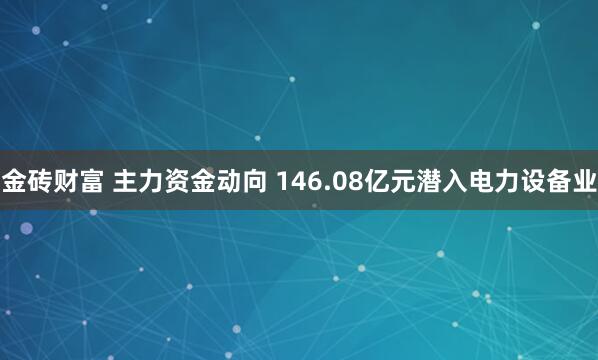 金砖财富 主力资金动向 146.08亿元潜入电力设备业