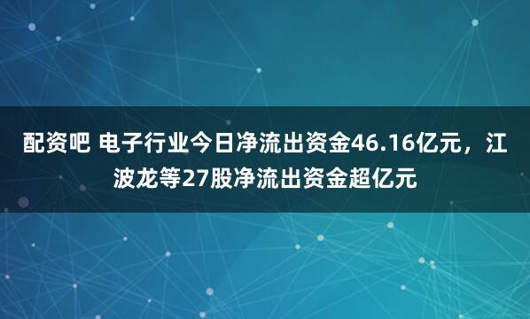 配资吧 电子行业今日净流出资金46.16亿元,江波龙等27股净流出资金超亿元