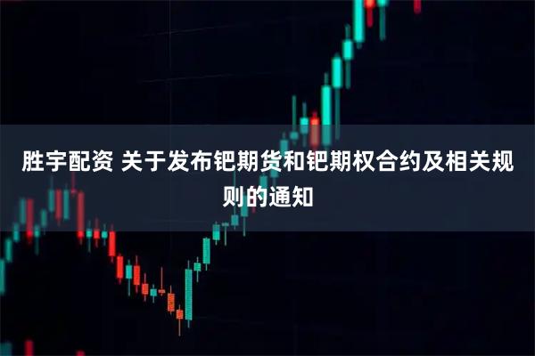 胜宇配资 关于发布钯期货和钯期权合约及相关规则的通知
