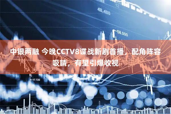 中银两融 今晚CCTV8谍战新剧首播,配角阵容吸睛,有望引爆收视