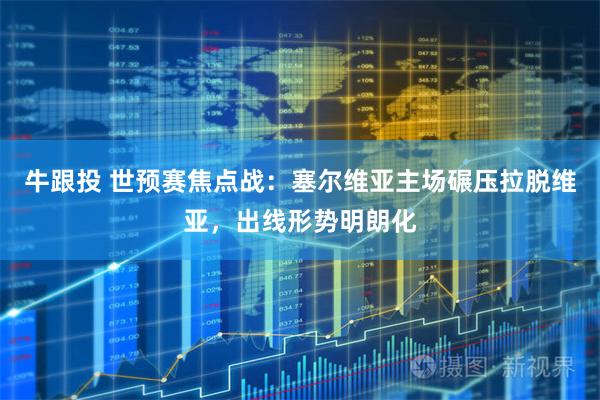 牛跟投 世预赛焦点战:塞尔维亚主场碾压拉脱维亚,出线形势明朗化