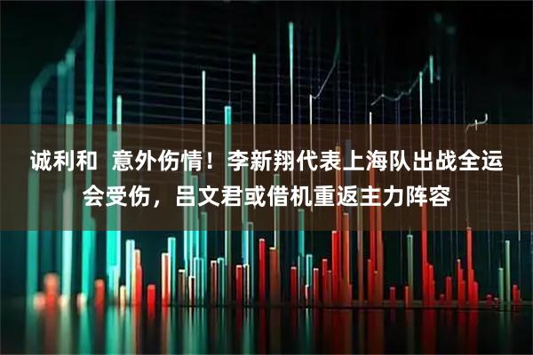诚利和 意外伤情!李新翔代表上海队出战全运会受伤,吕文君或借机重返主力阵容