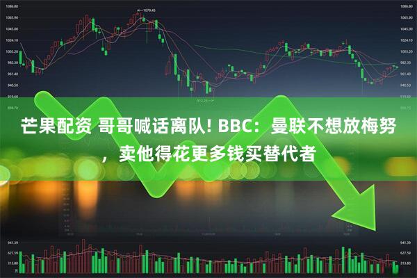 芒果配资 哥哥喊话离队! BBC:曼联不想放梅努,卖他得花更多钱买替代者