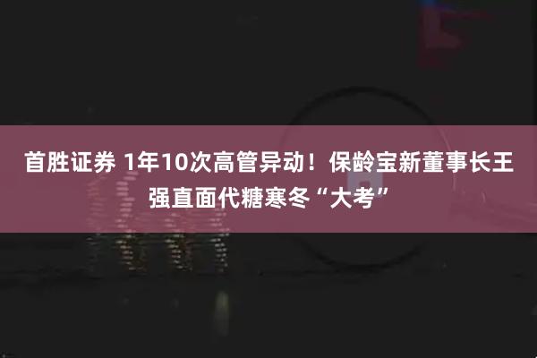首胜证券 1年10次高管异动！保龄宝新董事长王强直面代糖寒冬“大考”