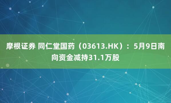 摩根证券 同仁堂国药(03613.HK):5月9日南向资金减持31.1万股