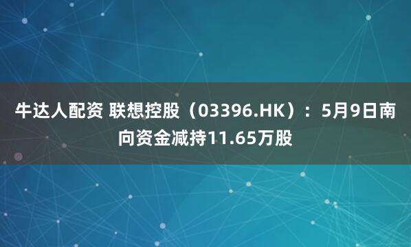 牛达人配资 联想控股(03396.HK):5月9日南向资金减持11.65万股
