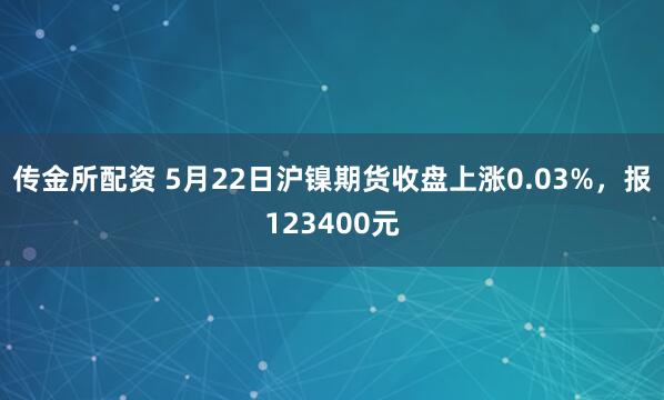 传金所配资 5月22日沪镍期货收盘上涨0.03%,报123400元