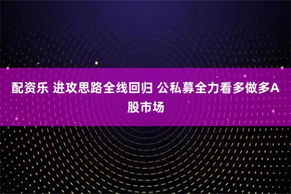 配资乐 进攻思路全线回归 公私募全力看多做多A股市场