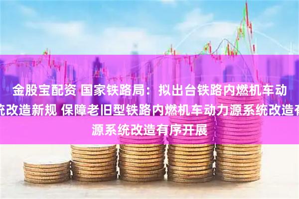 金股宝配资 国家铁路局：拟出台铁路内燃机车动力源系统改造新规 保障老旧型铁路内燃机车动力源系统改造有序开展
