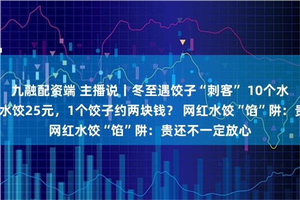 九融配资端 主播说丨冬至遇饺子“刺客” 10个水饺18元,15个水饺25元,1个饺子约两块钱? 网红水饺“馅”阱:贵还不一定放心