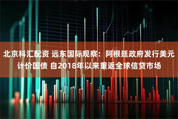 北京科汇配资 远东国际观察：阿根廷政府发行美元计价国债 自2018年以来重返全球信贷市场
