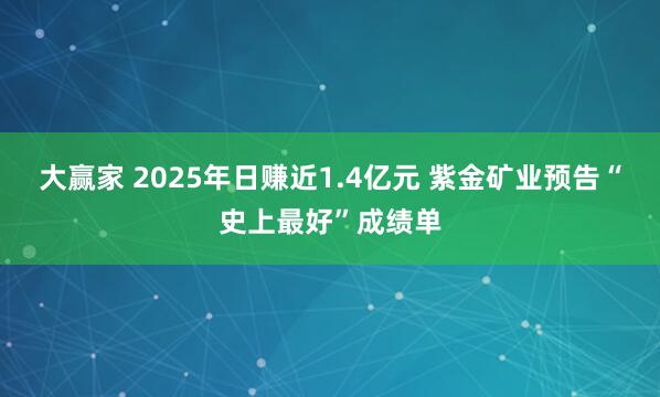 大赢家 2025年日赚近1.4亿元 紫金矿业预告“史上最好”成绩单