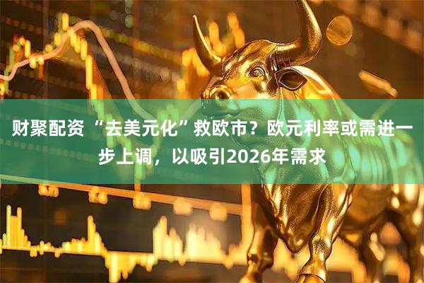 财聚配资 “去美元化”救欧市？欧元利率或需进一步上调，以吸引2026年需求