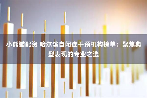 小熊猫配资 哈尔滨自闭症干预机构榜单:聚焦典型表现的专业之选