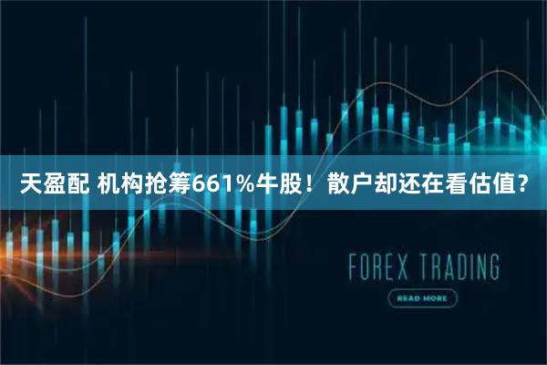 天盈配 机构抢筹661%牛股！散户却还在看估值？