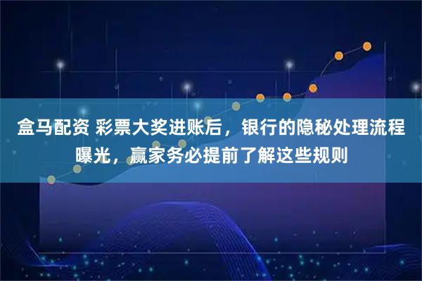 盒马配资 彩票大奖进账后，银行的隐秘处理流程曝光，赢家务必提前了解这些规则