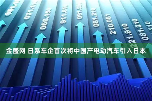 金盛网 日系车企首次将中国产电动汽车引入日本