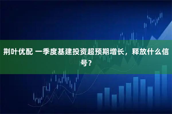 荆叶优配 一季度基建投资超预期增长，释放什么信号？