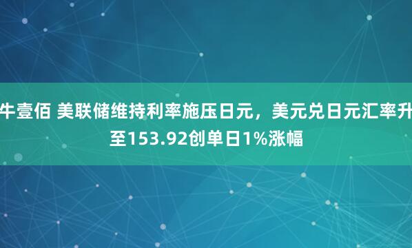 牛壹佰 美联储维持利率施压日元，美元兑日元汇率升至153.92创单日1%涨幅