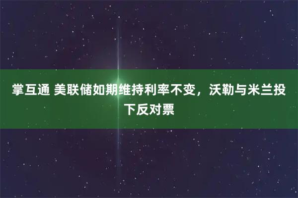 掌互通 美联储如期维持利率不变，沃勒与米兰投下反对票