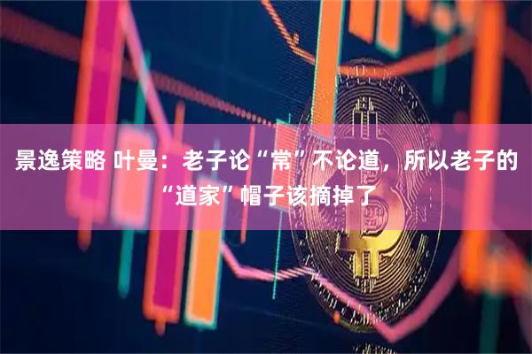 景逸策略 叶曼：老子论“常”不论道，所以老子的“道家”帽子该摘掉了