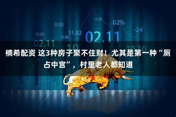 楠希配资 这3种房子聚不住财！尤其是第一种“厕占中宫”，村里老人都知道