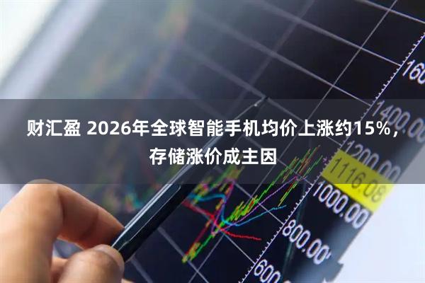 财汇盈 2026年全球智能手机均价上涨约15%，存储涨价成主因